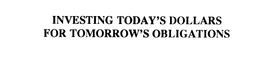 INVESTING TODAY'S DOLLARS FOR TOMORROW'S OBLIGATIONS trademark