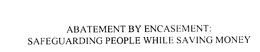 ABATEMENT BY ENCASEMENT: SAFEGUARDING PEOPLE WHILE SAVING MONEY trademark