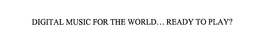 DIGITAL MUSIC FOR THE WORLD... READY TO PLAY? trademark