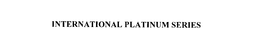 INTERNATIONAL PLATINUM SERIES trademark