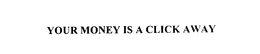 YOUR MONEY IS A CLICK AWAY trademark