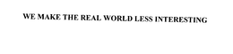 WE MAKE THE REAL WORLD LESS INTERESTING trademark
