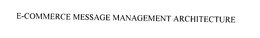 E-COMMERCE MESSAGE MANAGEMENT ARCHITECTURE trademark