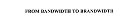 FROM BANDWIDTH TO BRANDWIDTH trademark