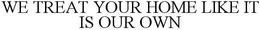 WE TREAT YOUR HOME LIKE IT IS OUR OWN trademark