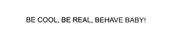 BE COOL, BE REAL, BEHAVE BABY! trademark