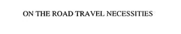 ON THE ROAD TRAVEL NECESSITIES trademark