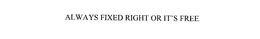 ALWAYS FIXED RIGHT OR IT'S FREE trademark