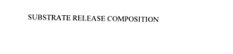 SUBSTRATE RELEASE COMPOSITION trademark