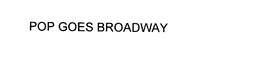 POP GOES BROADWAY trademark