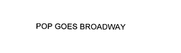 POP GOES BROADWAY trademark