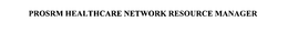 PROSRM HEALTHCARE NETWORK RESOURCE MANAGER trademark