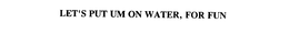 LET'S PUT UM ON WATER, FOR FUN trademark