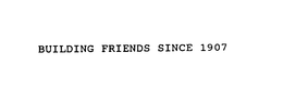 BUILDING FRIENDS SINCE 1907 trademark