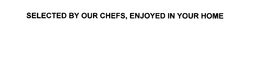 SELECTED BY OUR CHEFS, ENJOYED IN YOUR HOME trademark