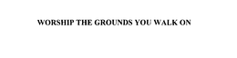 WORSHIP THE GROUNDS YOU WALK ON trademark