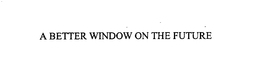 A BETTER WINDOW ON THE FUTURE trademark