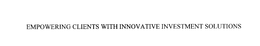 EMPOWERING CLIENTS WITH INNOVATIVE INVESTMENT SOLUTIONS trademark