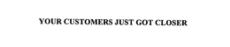YOUR CUSTOMERS JUST GOT CLOSER trademark
