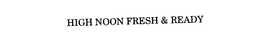 HIGH NOON FRESH & READY trademark