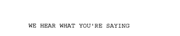WE HEAR WHAT YOU'RE SAYING trademark