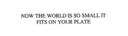 NOW THE WORLD IS SO SMALL IT FITS ON YOUR PLATE trademark