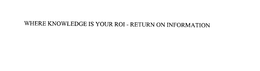 WHERE KNOWLEDGE IS YOUR ROI - RETURN ON INFORMATION trademark