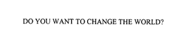 DO YOU WANT TO CHANGE THE WORLD? trademark