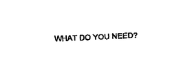 WHAT DO YOU NEED? trademark