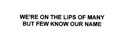 WE'RE ON THE LIPS OF MANY BUT FEW KNOW OUR NAME trademark