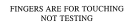 FINGERS ARE FOR TOUCHING NOT TESTING trademark