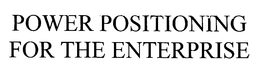 POWER POSITIONING FOR THE ENTERPRISE trademark