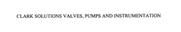 CLARK SOLUTIONS VALVES, PUMPS AND INSTRUMENTATION trademark