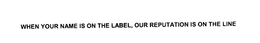 WHEN YOUR NAME IS ON THE LABEL, OUR REPUTATION IS ON THE LINE trademark