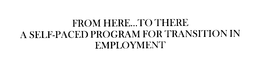 FROM HERE...TO THERE A SELF-PACED PROGRAM FOR TRANSITION IN EMPLOYMENT trademark