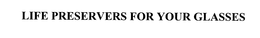 LIFE PRESERVERS FOR YOUR GLASSES trademark
