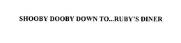 SHOOBY DOOBY DOWN TO...RUBY'S DINER trademark