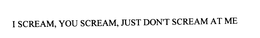 I SCREAM, YOU SCREAM, JUST DON'T SCREAM AT ME trademark