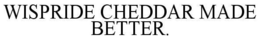 WISPRIDE CHEDDAR MADE BETTER. trademark