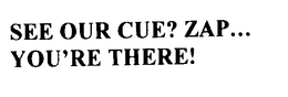 SEE OUR CUE? ZAP... YOU'RE THERE! trademark