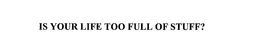 IS YOUR LIFE TOO FULL OF STUFF? trademark