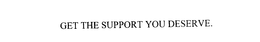GET THE SUPPORT YOU DESERVE. trademark