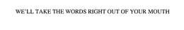 WE'LL TAKE THE WORDS RIGHT OUT OF YOUR MOUTH trademark