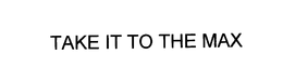 TAKE IT TO THE MAX trademark