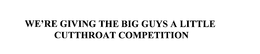WE'RE GIVING THE BIG GUYS A LITTLE CUTTHROAT COMPETITION trademark