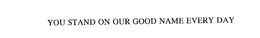 YOU STAND ON OUR GOOD NAME EVERY DAY trademark