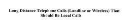 LONG DISTANCE TELEPHONE CALLS (LANDLINE OR WIRELESS) THAT SHOULD BE LOCAL CALLS trademark