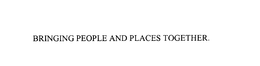 BRINGING PEOPLE AND PLACES TOGETHER. trademark