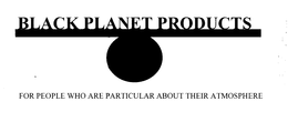 BLACK PLANET PRODUCTS FOR PEOPLE WHO ARE PARTICULAR ABOUT THEIR ATMOSPHERE trademark