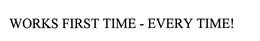 WORKS FIRST TIME - EVERY TIME! trademark